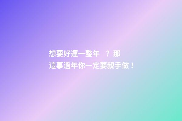 想要好運一整年？那這事過年你一定要親手做！